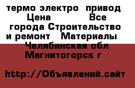 термо-электро  привод › Цена ­ 2 500 - Все города Строительство и ремонт » Материалы   . Челябинская обл.,Магнитогорск г.